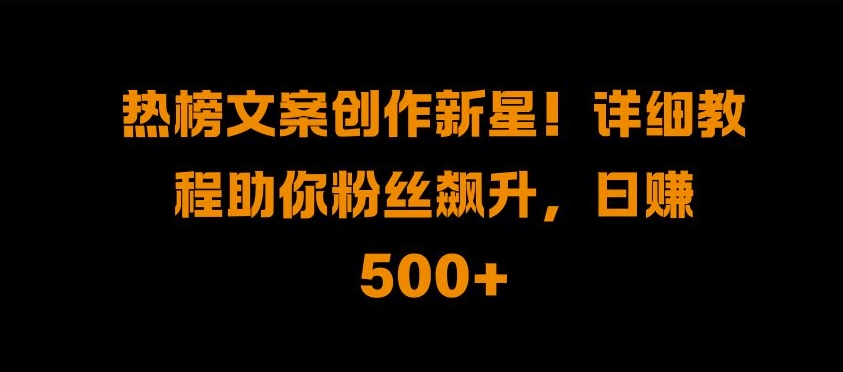 【8548期】热榜文案创作新星!详细教程助你粉丝飙升，日入500+