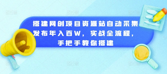 【8549期】搭建网创项目资源站自动采集发布年入百W，实战全流程，手把手教你搭建