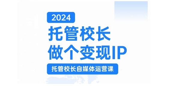 【8573期】2024托管校长做个变现IP，托管校长自媒体运营课，利用短视频实现校区利润翻番