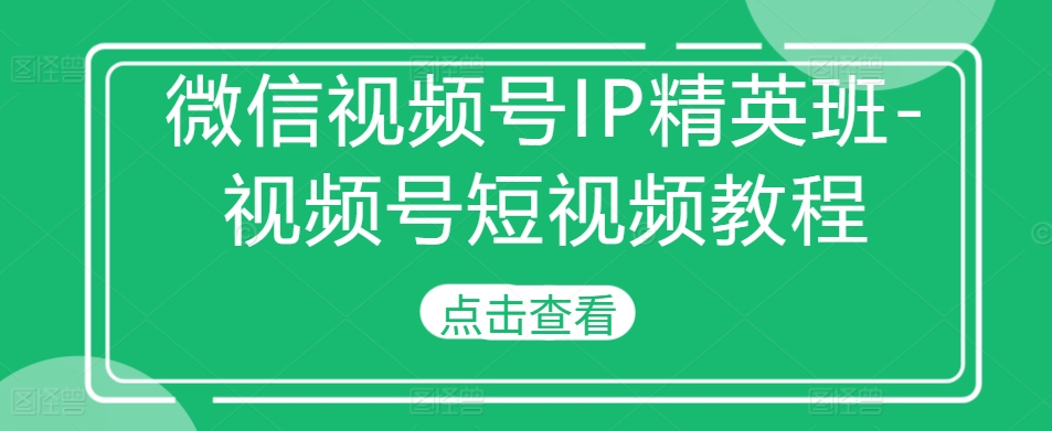 【8577期】微信视频号IP精英班-视频号短视频教程