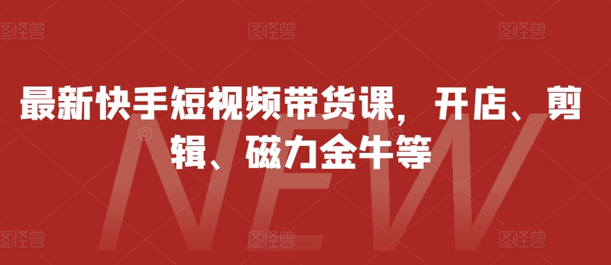 【8590期】最新快手短视频带货课，开店、剪辑、磁力金牛