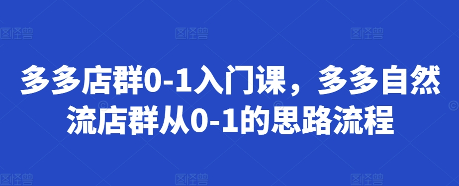 【8597期】多多店群0-1入门课，多多自然流店群从0-1的思路流程