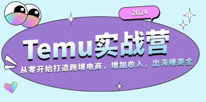 【8598期】2024Temu实战营：从零开始打造跨境电商，增加收入，出海赚美金