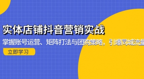 【8608期】实体店铺抖音营销实战：掌握账号运营、矩阵打法与团购策略，引爆同城流量