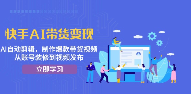 【8614期】快手AI带货变现：AI自动剪辑，制作爆款带货视频，从账号装修到视频发布