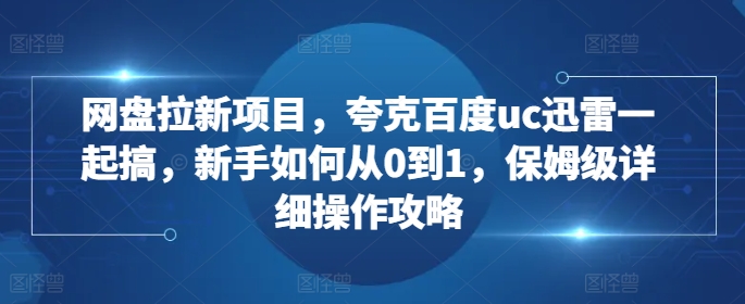 【8626期】网盘拉新项目，夸克百度uc迅雷一起搞，新手如何从0到1，保姆级详细操作攻略