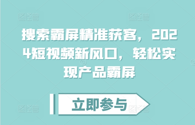 【8649期】搜索霸屏精准获客，2024短视频新风口，轻松实现产品霸屏