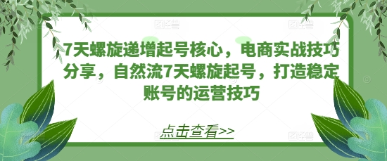 【8671期】7天螺旋递增起号核心，电商实战技巧分享，自然流7天螺旋起号