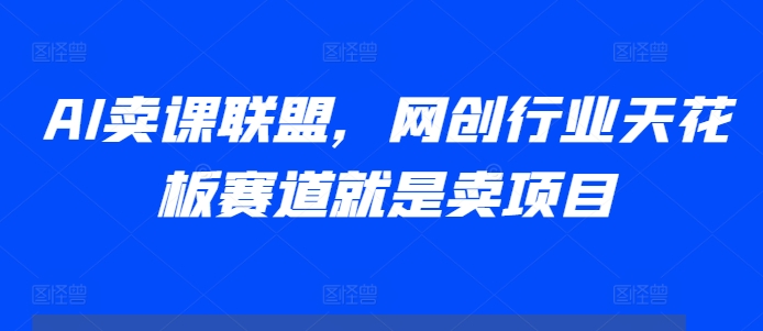 【8675期】AI卖课联盟，网创行业天花板赛道就是卖项目