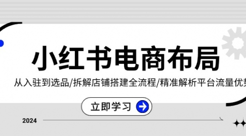 【8678期】小红书电商布局：从入驻到选品/拆解店铺搭建全流程/精准解析平台流量优势