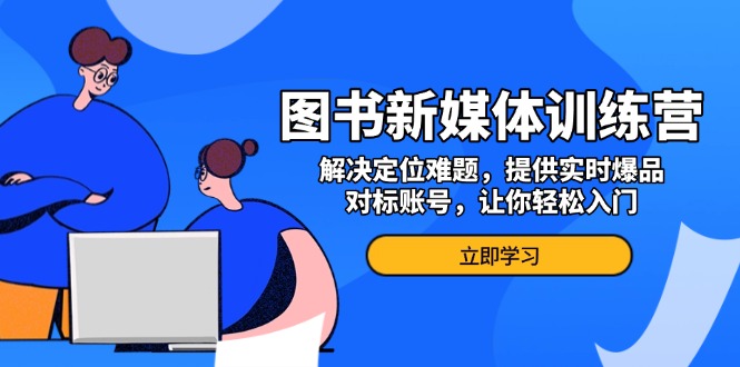 【8686期】图书新媒体训练营，解决定位难题，提供实时爆品、对标账号，让你轻松入门