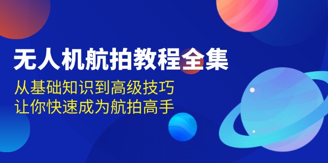 【8726期】无人机-航拍教程全集，从基础知识到高级技巧，让你快速成为航拍高手