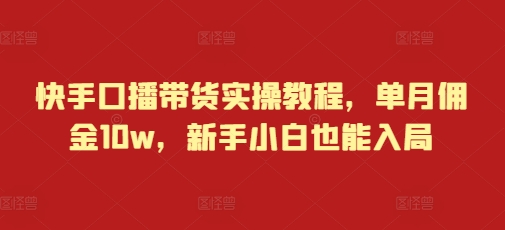 【8755期】快手口播带货实操教程，单月佣金10w，新手小白也能入局