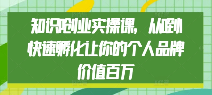 【8761期】知识IP创业实操课，从0到1快速孵化让你的个人品牌价值百万