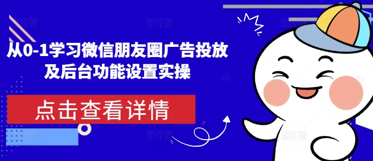 【8784期】从0-1学习微信朋友圈广告投放及后台功能设置实操