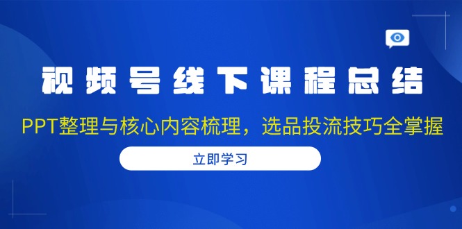 【8790期】视频号线下课程总结：PPT整理与核心内容梳理，选品投流技巧全掌握