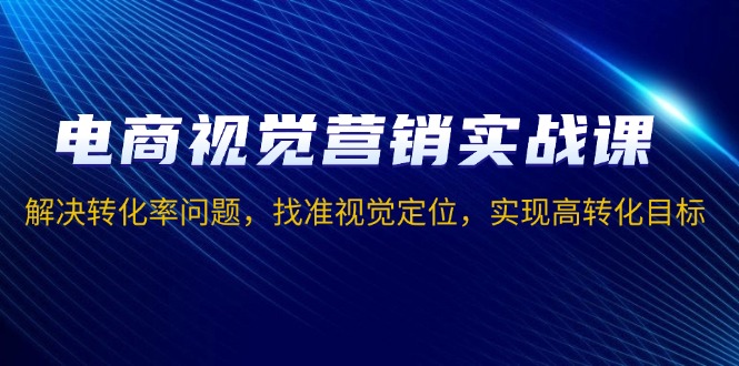 【8797期】电商视觉营销实战课，解决转化率问题，找准视觉定位，实现高转化目标