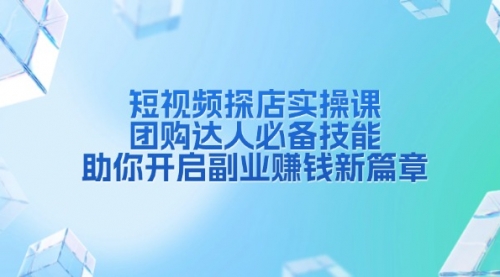 【8799期】短视频探店实操课，团购达人必备技能，助你开启副业赚钱新篇章