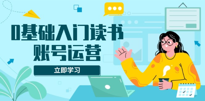 【8810期】0基础入门读书账号运营，系统课程助你解决素材、流量、变现等难题