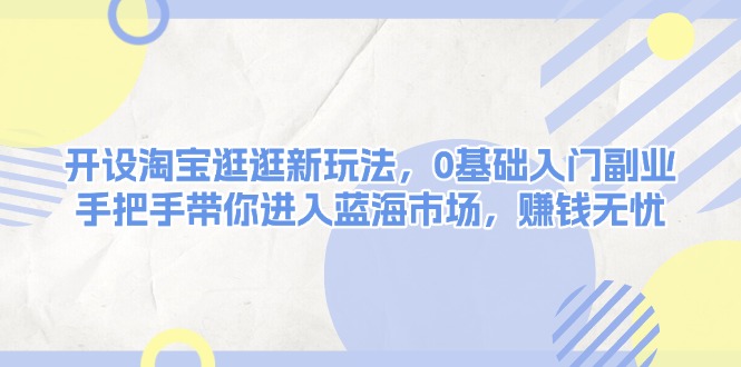 【8816期】淘宝逛逛新玩法，0基础入门副业，手把手带你进入蓝海市场，赚钱无忧