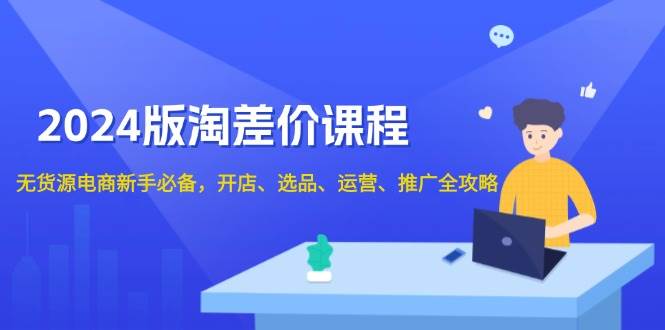 【8818期】2024版淘差价课程，无货源电商新手必备，开店、选品、运营、推广全攻略