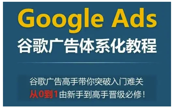 【8819期】Google Ads谷歌广告体系化教程，谷歌广告高手带你突破入门难关，从0到1由新手到高手晋级必修