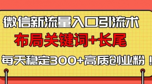 【8823期】微信新流量入口引流术，布局关键词+长尾，每天稳定300+高质创业粉！