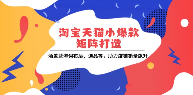 【8825期】淘宝天猫小爆款矩阵打造：涵盖蓝海词布局、选品等，助力店铺销量飙升