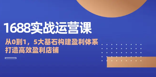 【8838期】1688运营实战教程：店铺定位/商品管理/爆款打造/数字营销/客户服务等