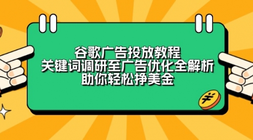 【8843期】谷歌广告投放教程：关键词调研至广告优化全解析，助你轻松挣美金