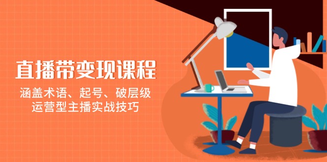 【8853期】直播带货变现课程，涵盖术语、起号、破层级，运营型主播实战技巧