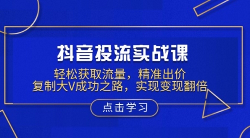 【8877期】抖音投流实战课，轻松获取流量，精准出价，复制大V成功之路，实现变现翻倍