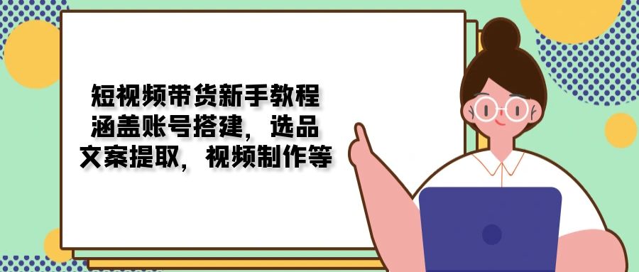 【第8881期】短视频带货新手教程：涵盖账号搭建，选品，文案提取，视频制作插图