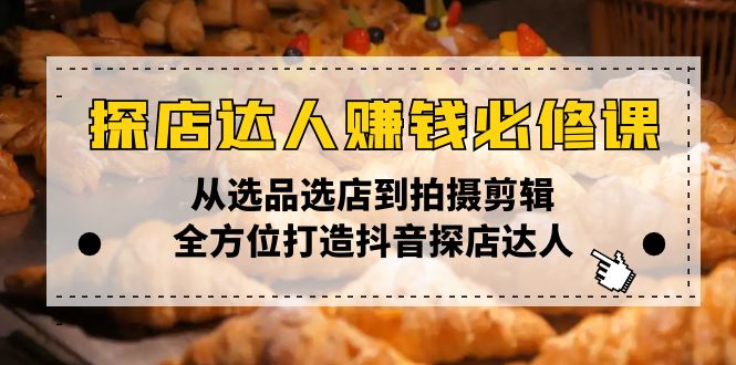 【8882期】探店达人赚钱必修课，从选品选店到拍摄剪辑，全方位打造抖音探店达人