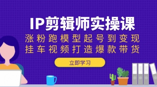 【8888期】IP剪辑师实操课：涨粉跑模型起号到变现，挂车视频打造爆款带货