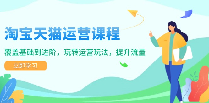 【8904期】淘宝天猫运营课程，覆盖基础到进阶，玩转运营玩法，提升流量