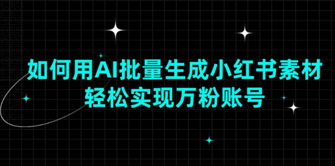 【8910期】如何用AI批量生成小红书素材，轻松实现万粉账号