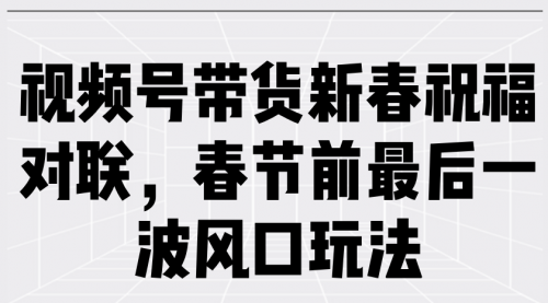 【8911期】视频号带货新春祝福对联，春节前最后一波风口玩法