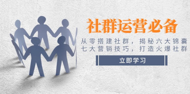 【8952期】社群运营必备！从零搭建社群，揭秘六大锦囊、七大营销技巧，打造火爆社群