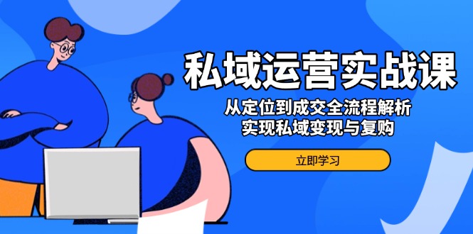 【8953期】私域运营实战课，从定位到成交全流程解析，实现私域变现与复购