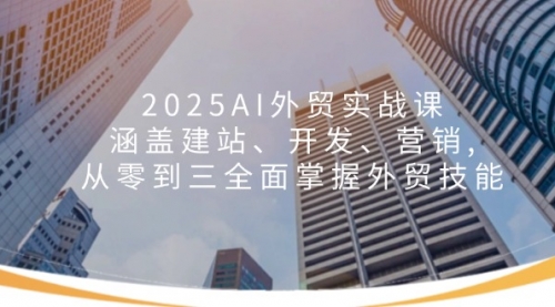 【8985期】2025AI外贸实战课：涵盖建站、开发、营销, 从零到三全面掌握外贸技能