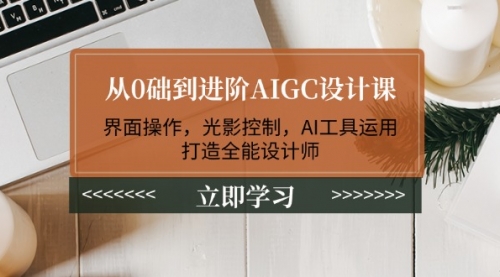 【8986期】从0础到进阶AIGC设计课：界面操作，光影控制，AI工具运用，打造全能设计师