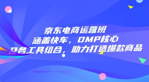 【8988期】京东电商运营班：涵盖快车，DMP核心及各工具组合，助力打造爆款商品