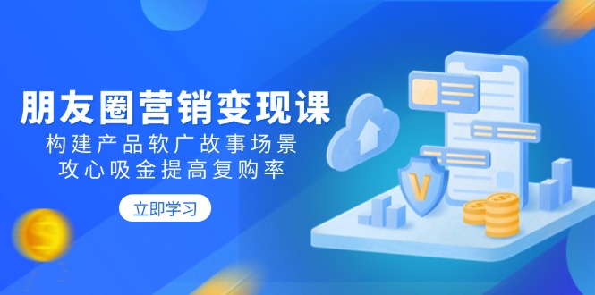 【第8996期】朋友圈营销变现课：构建产品软广故事场景，攻心吸金提高复购率插图