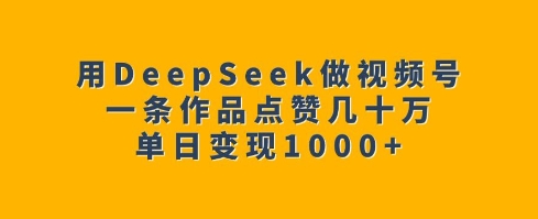 【9004期】用DeepSeek做视频号，一条作品点赞几十万单日变现1k