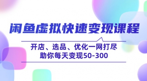 【9032期】闲鱼虚拟快速变现课程，开店、选品、优化一网打尽，助你每天变现50-300