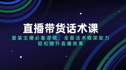 【9033期】直播带货话术课，服装主播必备逻辑，全面话术框架助力，轻松提升直播效果