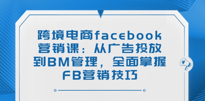 【9037期】跨境电商facebook营销课：从广告投放到BM管理，全面掌握FB营销技巧