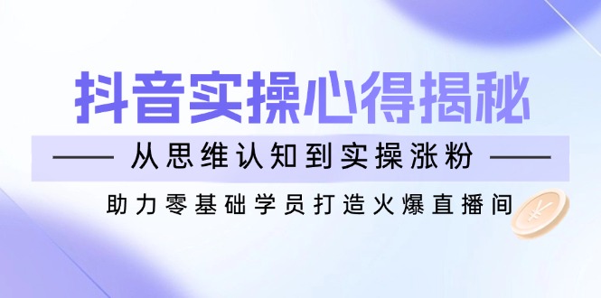 【9048期】抖音实战心得揭秘，从思维认知到实操涨粉，助力零基础学员打造火爆直播间