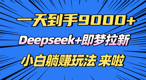 【9049期】日入9000+！Deepseek+即梦拉新，新手躺赚攻略来啦！